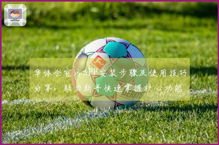华体会官方APP安装步骤及使用技巧分享，助力新手快速掌握核心功能