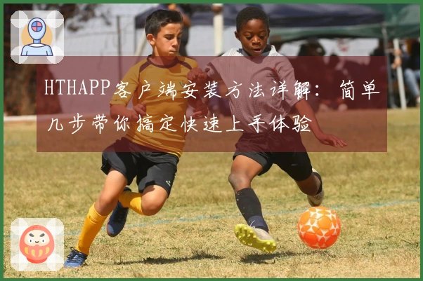 HTHAPP客户端安装方法详解：简单几步带你搞定快速上手体验