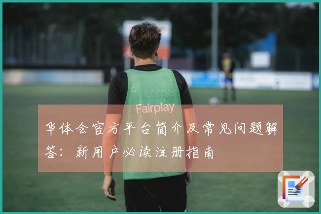 华体会官方平台简介及常见问题解答：新用户必读注册指南