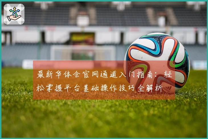 最新华体会官网通道入门指南：轻松掌握平台基础操作技巧全解析