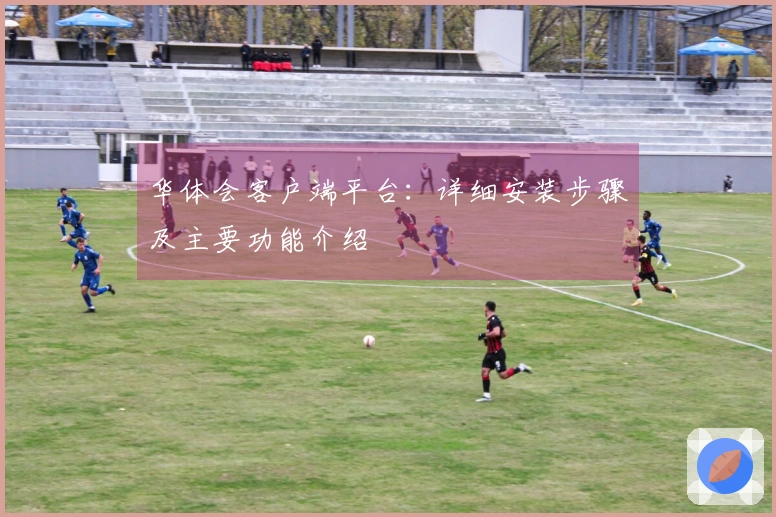 华体会客户端平台：详细安装步骤及主要功能介绍