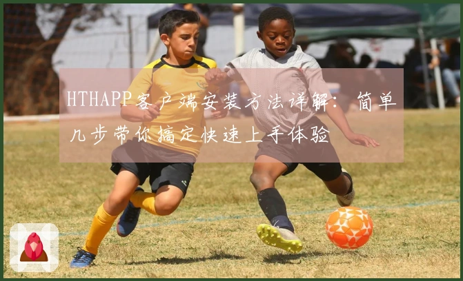 HTHAPP客户端安装方法详解：简单几步带你搞定快速上手体验