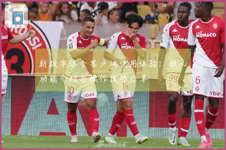 新版华体会客户端使用体验：核心功能介绍与操作技巧分享