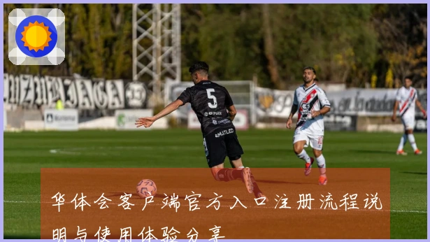 华体会客户端官方入口注册流程说明与使用体验分享