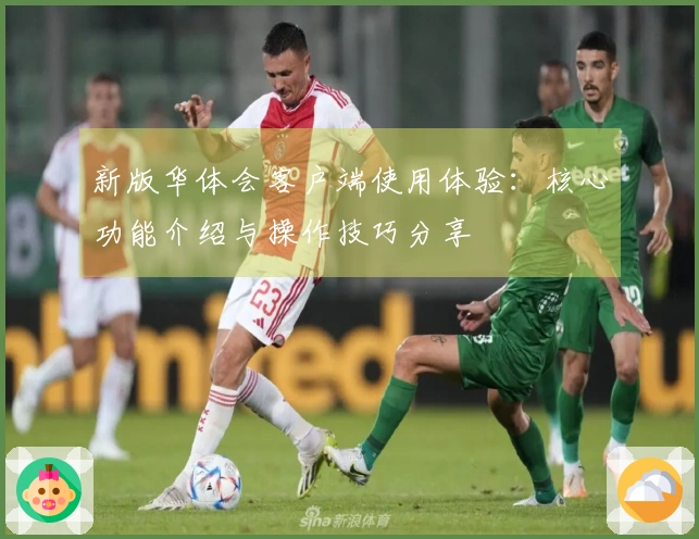 新版华体会客户端使用体验：核心功能介绍与操作技巧分享