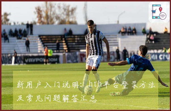 新用户入门说明：hth平台登录方法及常见问题解答汇总