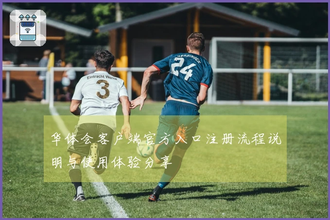 华体会客户端官方入口注册流程说明与使用体验分享