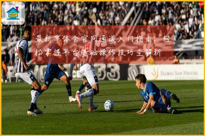 最新华体会官网通道入门指南：轻松掌握平台基础操作技巧全解析