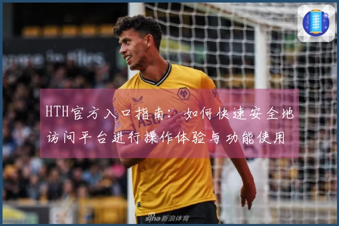 HTH官方入口指南：如何快速安全地访问平台进行操作体验与功能使用