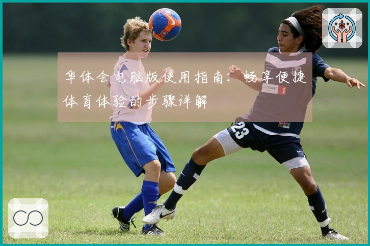 华体会电脑版使用指南：畅享便捷体育体验的步骤详解