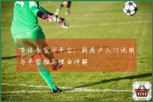 华体会官方平台：新用户入门说明与平台推荐理由详解