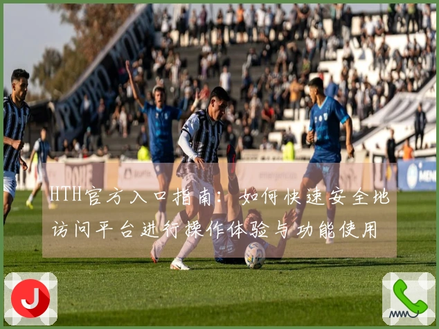 HTH官方入口指南：如何快速安全地访问平台进行操作体验与功能使用