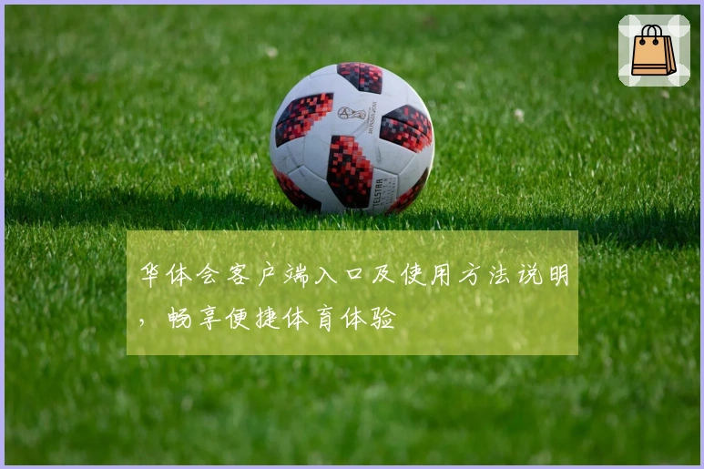 华体会客户端入口及使用方法说明，畅享便捷体育体验