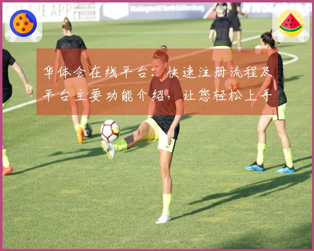 华体会在线平台：快速注册流程及平台主要功能介绍，让您轻松上手