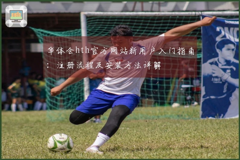 华体会hth官方网站新用户入门指南：注册流程及安装方法详解