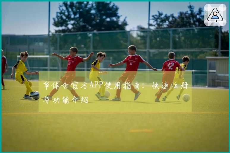 华体会官方APP使用指南：快速注册与功能介绍