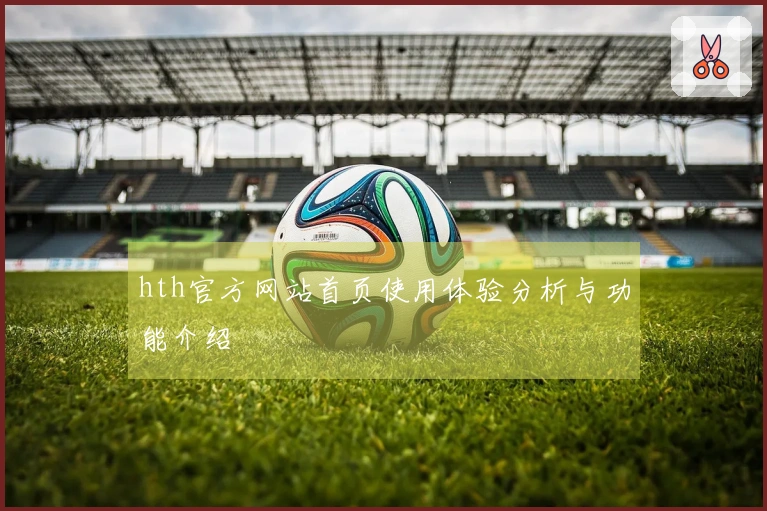 hth官方网站首页使用体验分析与功能介绍