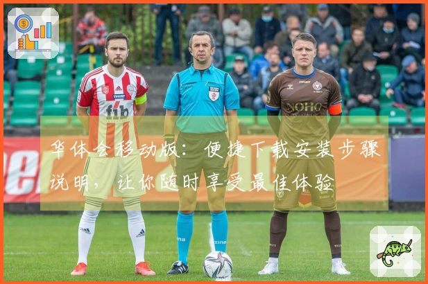 华体会移动版：便捷下载安装步骤说明，让你随时享受最佳体验